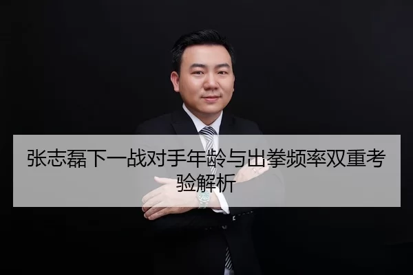 张志磊下一战对手年龄与出拳频率双重考验解析