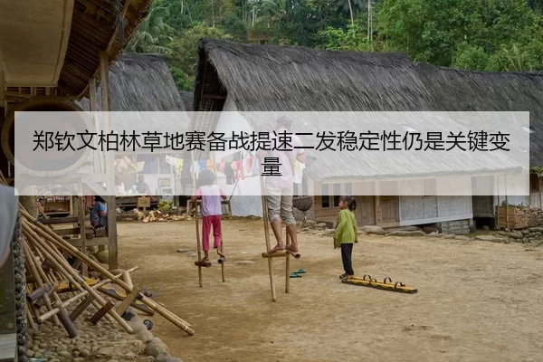 郑钦文柏林草地赛备战提速二发稳定性仍是关键变量
