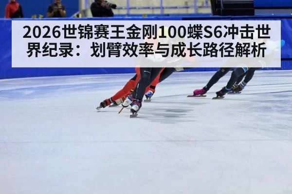 2026世锦赛王金刚100蝶S6冲击世界纪录:划臂效率与成长路径解析