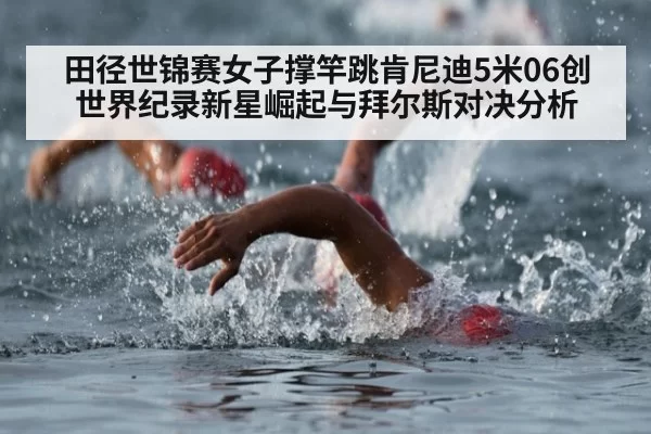 田径世锦赛女子撑竿跳肯尼迪5米06创世界纪录新星崛起与拜尔斯对决分析