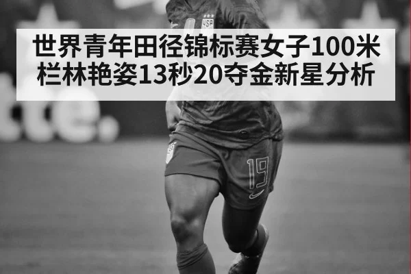 世界青年田径锦标赛女子100米栏林艳姿13秒20夺金新星分析