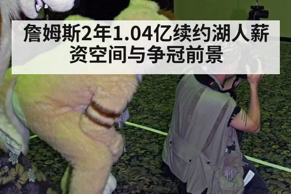 詹姆斯2年1.04亿续约湖人薪资空间与争冠前景