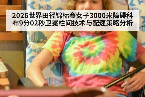 2026世界田径锦标赛女子3000米障碍科布9分02秒卫冕栏间技术与配速策略分析