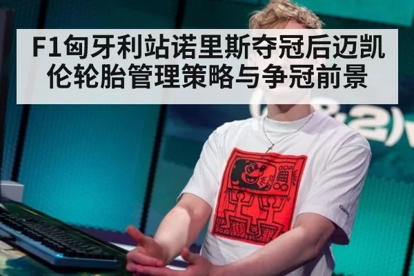 F1匈牙利站诺里斯夺冠后迈凯伦轮胎管理策略与争冠前景