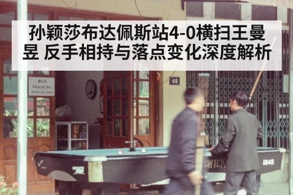 孙颖莎布达佩斯站4-0横扫王曼昱 反手相持与落点变化深度解析