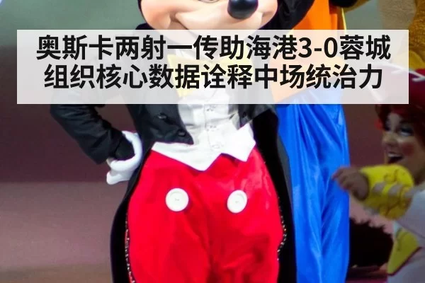 奥斯卡两射一传助海港3-0蓉城 组织核心数据诠释中场统治力