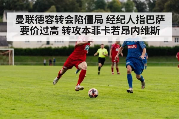 曼联德容转会陷僵局 经纪人指巴萨要价过高 转攻本菲卡若昂内维斯