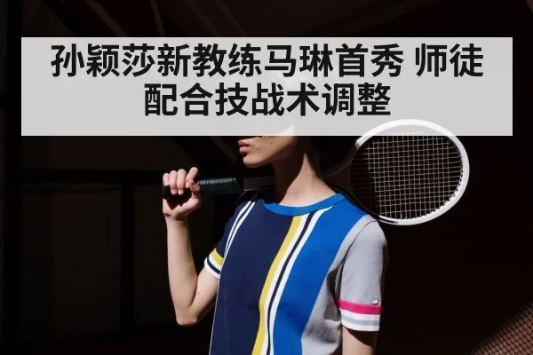 孙颖莎新教练马琳首秀 师徒配合技战术调整