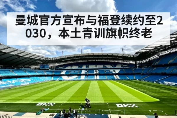 曼城官方宣布与福登续约至2030,本土青训旗帜终老
