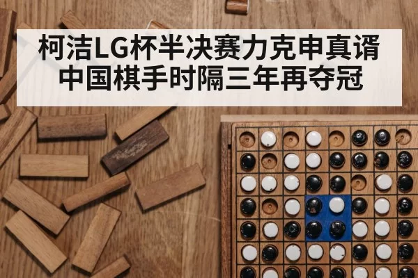 柯洁LG杯半决赛力克申真谞 中国棋手时隔三年再夺冠