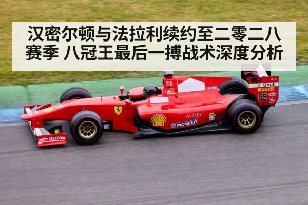 汉密尔顿与法拉利续约至二零二八赛季 八冠王最后一搏战术深度分析