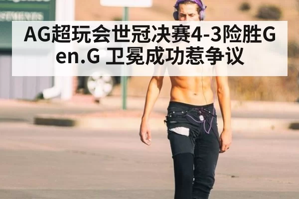 AG超玩会世冠决赛4-3险胜Gen.G 卫冕成功惹争议