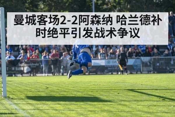 曼城客场2-2阿森纳 哈兰德补时绝平引发战术争议