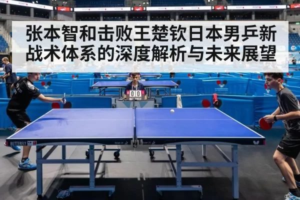 张本智和击败王楚钦日本男乒新战术体系的深度解析与未来展望